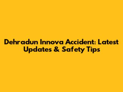 Dehradun Innova Accident: Latest Updates & Safety Tips