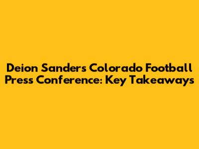 Deion Sanders' Colorado Football Press Conference: Key Takeaways