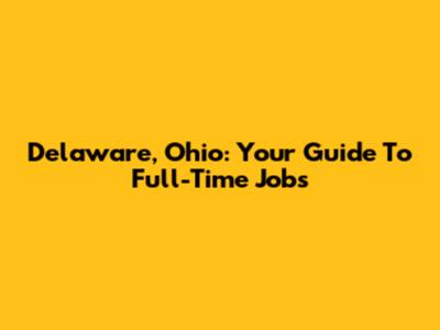 Delaware, Ohio: Your Guide To Full-Time Jobs