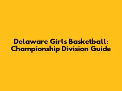 Delaware Girls Basketball: Championship Division Guide