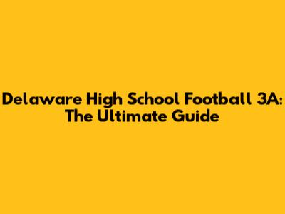 Delaware High School Football 3A: The Ultimate Guide