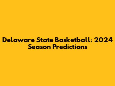 Delaware State Basketball: 2024 Season Predictions
