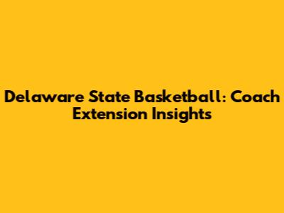 Delaware State Basketball: Coach Extension Insights
