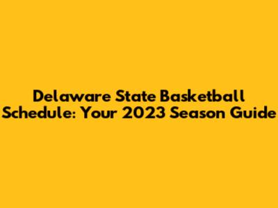 Delaware State Basketball Schedule: Your 2023 Season Guide