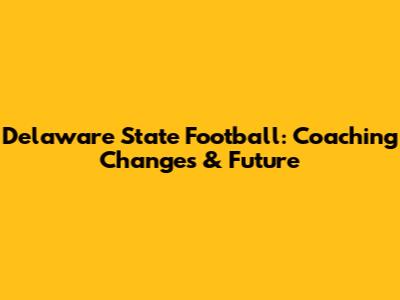 Delaware State Football: Coaching Changes & Future