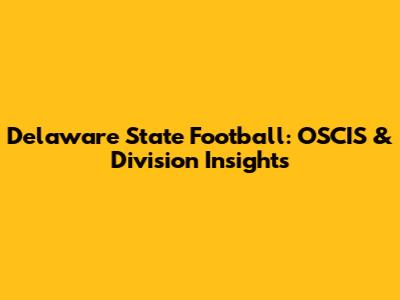 Delaware State Football: OSCIS & Division Insights