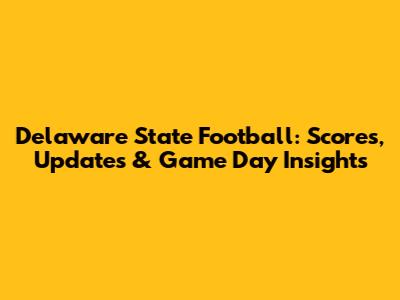 Delaware State Football: Scores, Updates & Game Day Insights