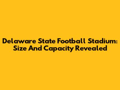 Delaware State Football Stadium: Size And Capacity Revealed