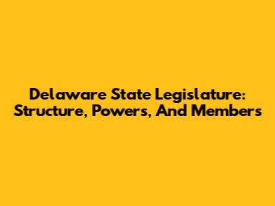 Delaware State Legislature: Structure, Powers, And Members