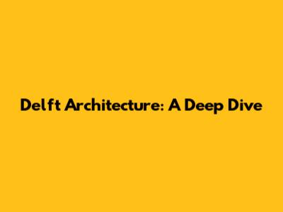 Delft Architecture: A Deep Dive