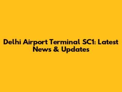 Delhi Airport Terminal SC1: Latest News & Updates