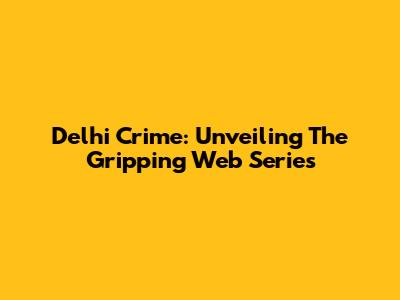 Delhi Crime: Unveiling The Gripping Web Series