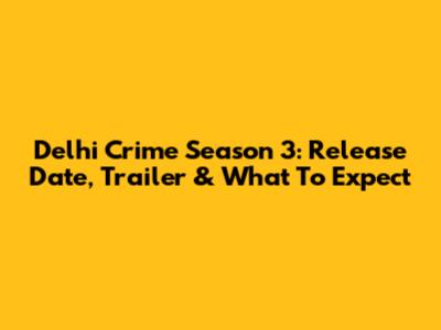 Delhi Crime Season 3: Release Date, Trailer & What To Expect