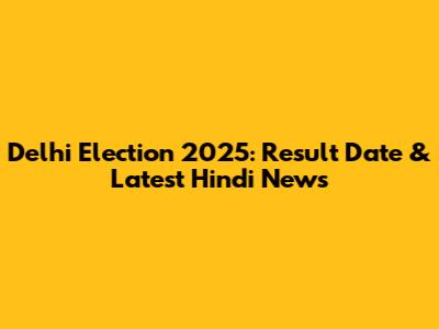Delhi Election 2025: Result Date & Latest Hindi News