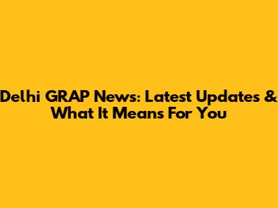 Delhi GRAP News: Latest Updates & What It Means For You