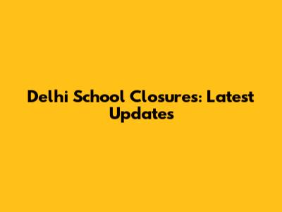 Delhi School Closures: Latest Updates