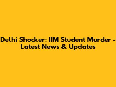 Delhi Shocker: IIM Student Murder - Latest News & Updates