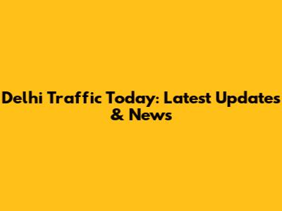 Delhi Traffic Today: Latest Updates & News