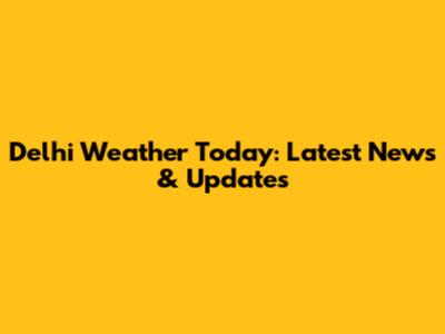 Delhi Weather Today: Latest News & Updates