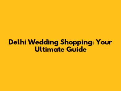 Delhi Wedding Shopping: Your Ultimate Guide