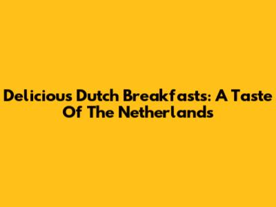 Delicious Dutch Breakfasts: A Taste Of The Netherlands
