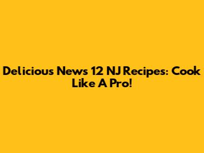 Delicious News 12 NJ Recipes: Cook Like A Pro!