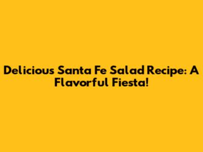 Delicious Santa Fe Salad Recipe: A Flavorful Fiesta!