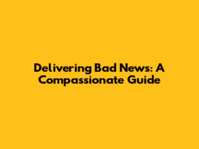 Delivering Bad News: A Compassionate Guide