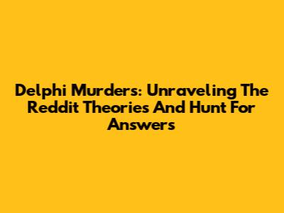 Delphi Murders: Unraveling The Reddit Theories And Hunt For Answers