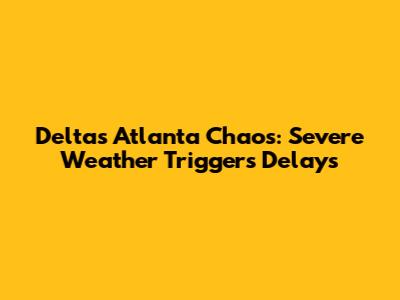 Delta's Atlanta Chaos: Severe Weather Triggers Delays