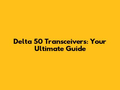 Delta 50 Transceivers: Your Ultimate Guide