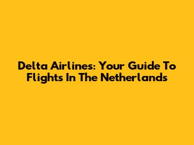 Delta Airlines: Your Guide To Flights In The Netherlands