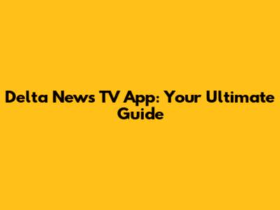 Delta News TV App: Your Ultimate Guide