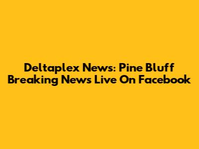 Deltaplex News: Pine Bluff Breaking News Live On Facebook