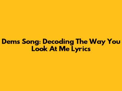 Dem's Song: Decoding "The Way You Look At Me" Lyrics