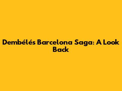 Dembélé's Barcelona Saga: A Look Back