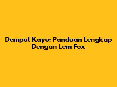 Dempul Kayu: Panduan Lengkap Dengan Lem Fox