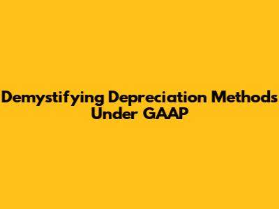 Demystifying Depreciation Methods Under GAAP