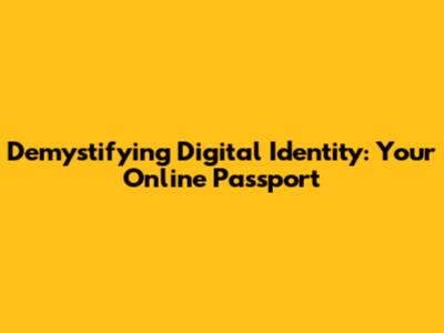 Demystifying Digital Identity: Your Online Passport
