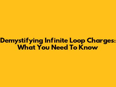 Demystifying Infinite Loop Charges: What You Need To Know