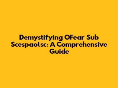 Demystifying O'Fear Sub Scespaolsc: A Comprehensive Guide