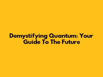 Demystifying Quantum: Your Guide To The Future