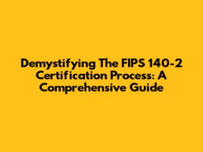 Demystifying The FIPS 140-2 Certification Process: A Comprehensive Guide
