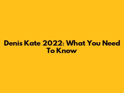 Denis Kate 2022: What You Need To Know