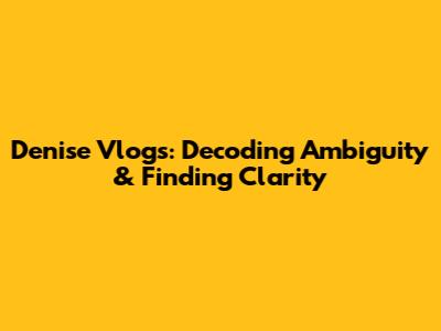 Denise Vlogs: Decoding Ambiguity & Finding Clarity