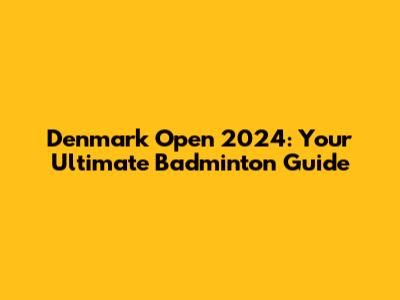 Denmark Open 2024: Your Ultimate Badminton Guide