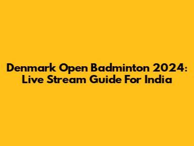 Denmark Open Badminton 2024: Live Stream Guide For India