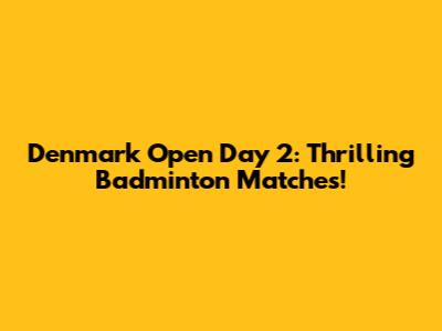 Denmark Open Day 2: Thrilling Badminton Matches!