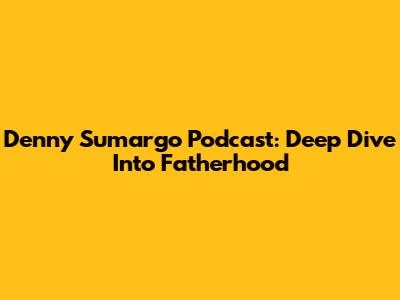 Denny Sumargo Podcast: Deep Dive Into Fatherhood