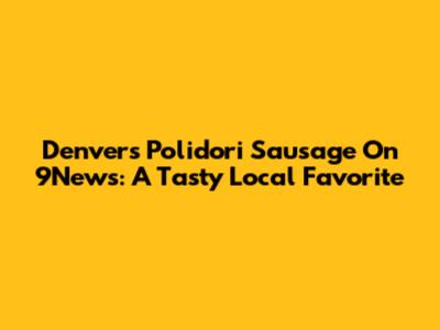 Denver's Polidori Sausage On 9News: A Tasty Local Favorite